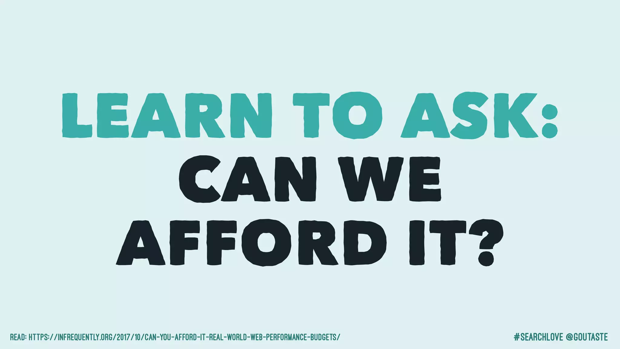 #searchlove @goutaste
LEARN TO ASK:
CAN WE
AFFORD IT?
Read: https://infrequently.org/2017/10/can-you-afford-it-real-world-web-performance-budgets/
 