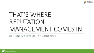 @aaronfriedman
THAT’S WHERE
REPUTATION
MANAGEMENT COMES IN
WE THINK FAR BEYOND JUST CLIENT SITES
 