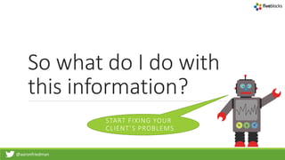 @aaronfriedman
So what do I do with
this information?
START FIXING YOUR
CLIENT’S PROBLEMS
 