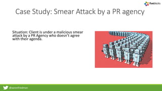 @aaronfriedman
Case Study: Smear Attack by a PR agency
Situation: Client is under a malicious smear
attack by a PR Agency who doesn’t agree
with their agenda.
 