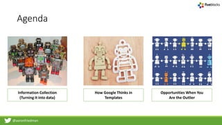 @aaronfriedman
Agenda
Information Collection
(Turning it into data)
How Google Thinks in
Templates
Opportunities When You
Are the Outlier
 