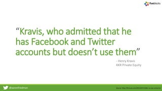 @aaronfriedman
“Kravis, who admitted that he
has Facebook and Twitter
accounts but doesn’t use them”
- Henry Kravis
KKR Private Equity
Source: http://fortune.com/2015/07/13/kkr-co-ceo-unicorns/
 