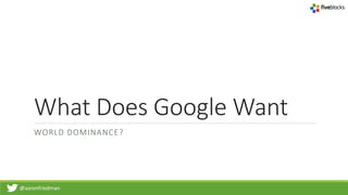 @aaronfriedman
What Does Google Want
WORLD DOMINANCE?
 