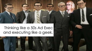 Thinking like a 50s Ad Exec
and executing like a geek.
 