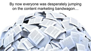 By now everyone was desperately jumping
on the content marketing bandwagon…
 