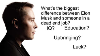 IQ?
Upbringing?
Education?
Luck?
What’s the biggest
difference between Elon
Musk and someone in a
dead end job?
 