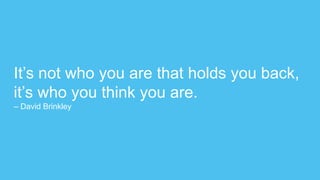 It’s not who you are that holds you back,
it’s who you think you are.
– David Brinkley
 