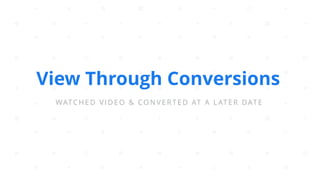 View Through Conversions
WATCHED VIDEO & CONVERTED AT A LATER DATE
 
