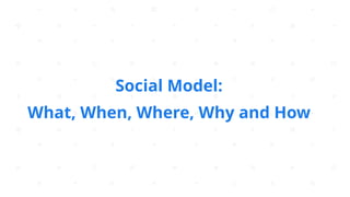 Social Model:  
What, When, Where, Why and How
 