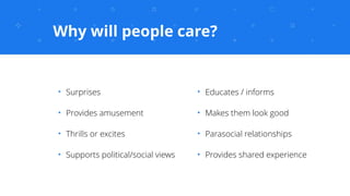 Why will people care?
✦
Educates / informs
✦
Makes them look good
✦
Parasocial relationships
✦
Provides shared experience
...