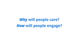 Why will people care?  
How will people engage?
 