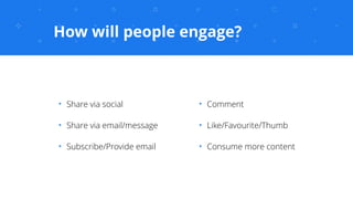 How will people engage?
✦
Comment
✦
Like/Favourite/Thumb
✦
Consume more content
✦
Share via social
✦
Share via email/messa...