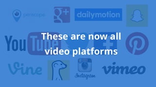 These are now all  
video platforms
 