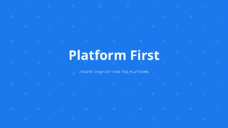 Platform First
CREATE CONTENT FOR THE PLATFORM
 