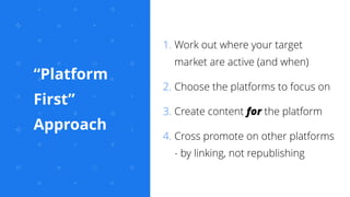 “Platform
First”
Approach
1. Work out where your target
market are active (and when)
2. Choose the platforms to focus on
3...