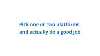 Pick one or two platforms,
and actually do a good job
 