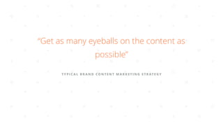 TYPICAL BRAND CONTENT MARKETING STRATEGY
“Get as many eyeballs on the content as
possible”
 