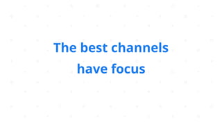 The best channels
have focus
 