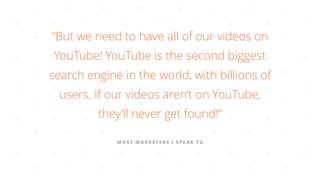 MOST MARKETERS I SPEAK TO
”But we need to have all of our videos on
YouTube! YouTube is the second biggest
search engine i...
