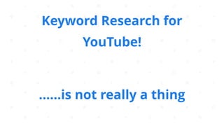 Keyword Research for
YouTube!
……is not really a thing
 