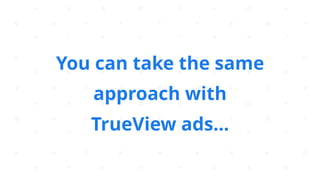 You can take the same
approach with
TrueView ads…
 