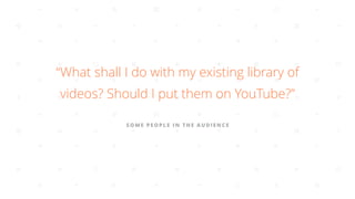S O M E P E O P L E I N T H E A U D I E N C E
“What shall I do with my existing library of
videos? Should I put them on Yo...