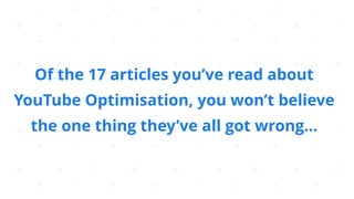 Of the 17 articles you’ve read about
YouTube Optimisation, you won’t believe
the one thing they’ve all got wrong…
 