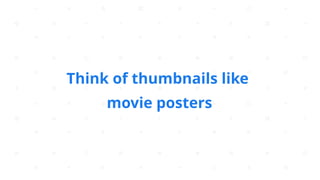 Think of thumbnails like
movie posters
 