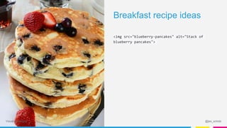 <img src="blueberry-pancakes" alt="Stack of
blueberry pancakes">
Breakfast recipe ideas
@jes_scholzVisual marketing
 