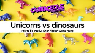 Unicorns vs dinosaurs
How to be creative when nobody wants you to
 