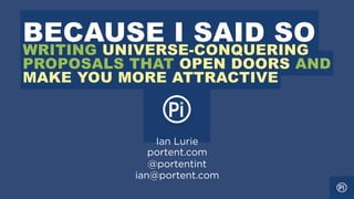 BECAUSE I SAID SO
WRITING UNIVERSE-CONQUERING
PROPOSALS THAT OPEN DOORS AND
MAKE YOU MORE ATTRACTIVE



              Ian Lurie
             portent.com
             @portentint
          ian@portent.com
 
