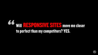Will RESPONSIVESITESmovemecloser
toperfectthanmycompetitors?YES.
“
 