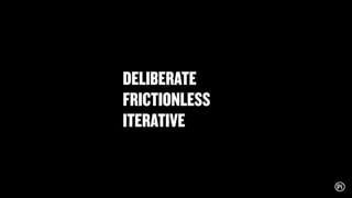 DELIBERATE
FRICTIONLESS
ITERATIVE
 
