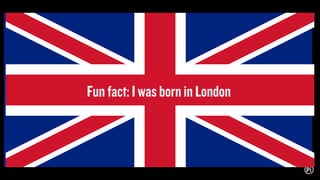Fun fact: I was born in London
 
