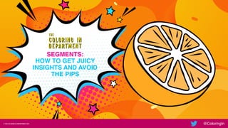 © THE COLORING IN DEPARTMENT 2019 @ColoringIn
SEGMENTS:  
HOW TO GET JUICY
INSIGHTS AND AVOID
THE PIPS
 