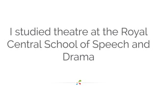 I studied theatre at the Royal 
Central School of Speech and 
Drama 
 