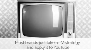 Most brands just take a TV strategy 
and apply it to YouTube 
 