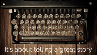 It’s about telling a great story 
 