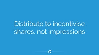 Distribute to incentivise 
shares, not impressions 
 