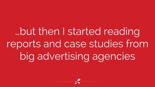 …but then I started reading 
reports and case studies from 
big advertising agencies 
 