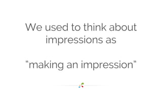 We used to think about 
impressions as 
! 
“making an impression” 
 