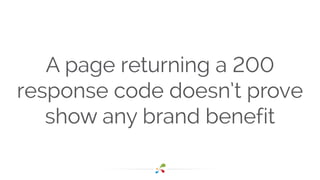 A page returning a 200 
response code doesn’t prove 
show any brand benefit 
 