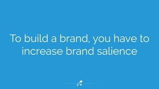To build a brand, you have to 
increase brand salience 
 