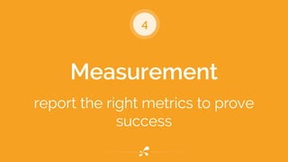 4 
Measurement 
! 
report the right metrics to prove 
success 
 