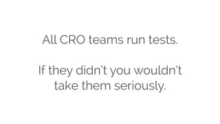 All CRO teams run tests.
If they didn’t you wouldn’t
take them seriously.
 
