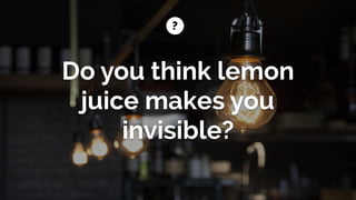 ?
Do you think lemon
juice makes you
invisible?
 
