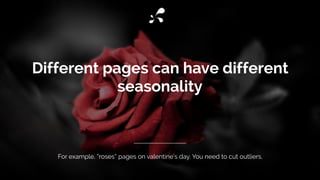 Different pages can have different
seasonality
For example, “roses” pages on valentine’s day. You need to cut outliers.
 