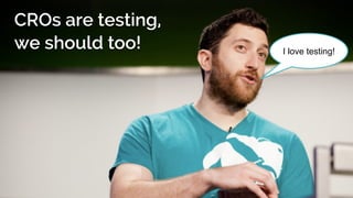CROs are testing,
we should too! I love testing!
 