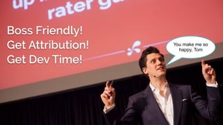 You make me so
happy, Tom
Boss Friendly!
Get Attribution!
Get Dev Time!
 