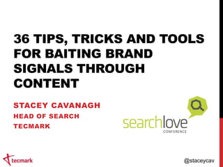 36 TIPS, TRICKS AND TOOLS
FOR BAITING BRAND
SIGNALS THROUGH
CONTENT
STACEY CAVANAGH
HEAD OF SEARCH
TECMARK

@staceycav

 